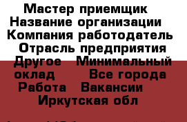 Мастер-приемщик › Название организации ­ Компания-работодатель › Отрасль предприятия ­ Другое › Минимальный оклад ­ 1 - Все города Работа » Вакансии   . Иркутская обл.